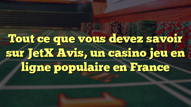 Tout ce que vous devez savoir sur JetX Avis, un casino jeu en ligne populaire en France