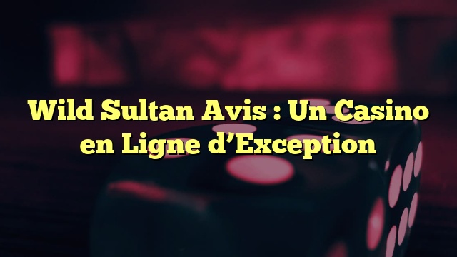 Wild Sultan Avis : Un Casino en Ligne d’Exception